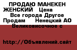ПРОДАЮ МАНЕКЕН ЖЕНСКИЙ › Цена ­ 15 000 - Все города Другое » Продам   . Ненецкий АО,Великовисочное с.